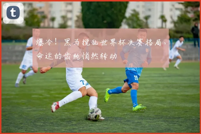 爆冷！黑马搅乱世界杯决赛格局，命运的齿轮悄然转动