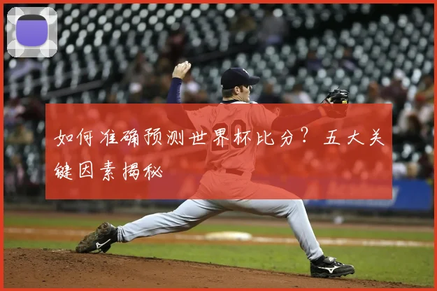 如何准确预测世界杯比分?五大关键因素揭秘