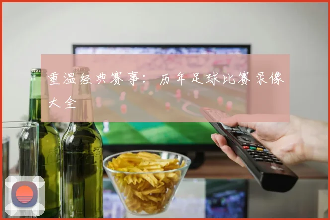 重温经典赛事：历年足球比赛录像大全