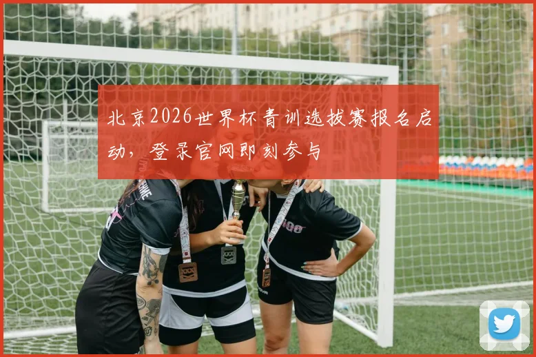 北京2026世界杯青训选拔赛报名启动，登录官网即刻参与