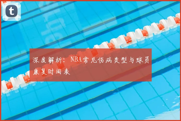 深度解析:NBA常见伤病类型与球员康复时间表