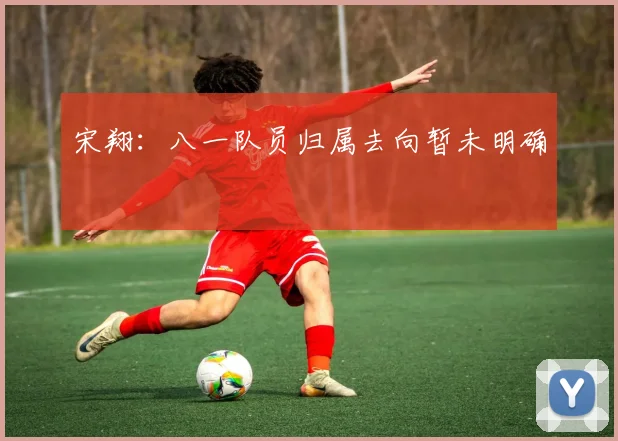宋翔:八一队员归属去向暂未明确