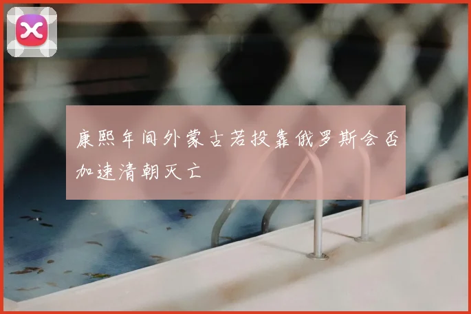 康熙年间外蒙古若投靠俄罗斯会否加速清朝灭亡