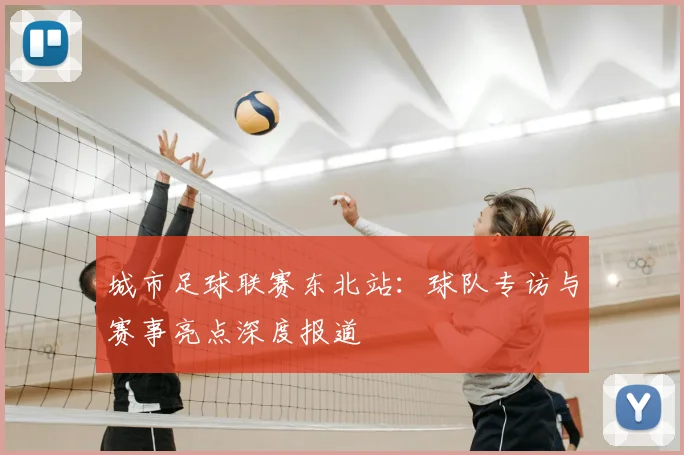 城市足球联赛东北站:球队专访与赛事亮点深度报道