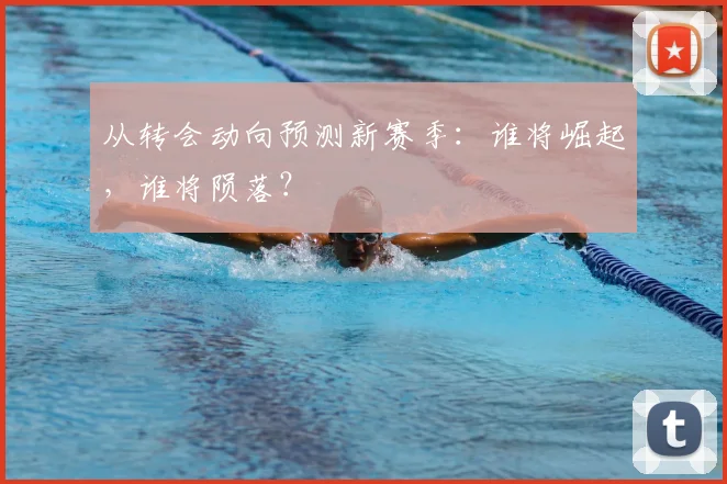 从转会动向预测新赛季：谁将崛起，谁将陨落？