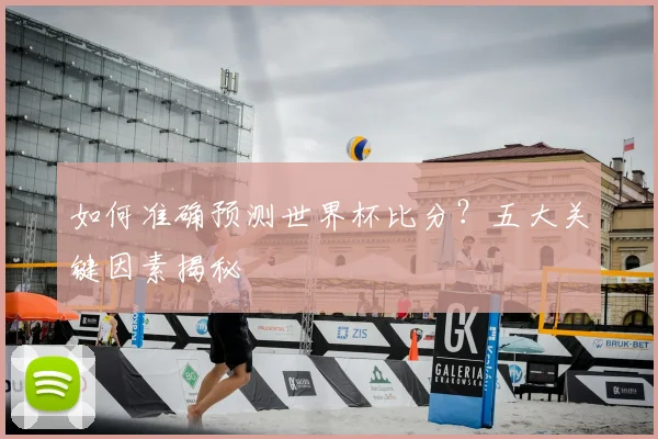 如何准确预测世界杯比分?五大关键因素揭秘