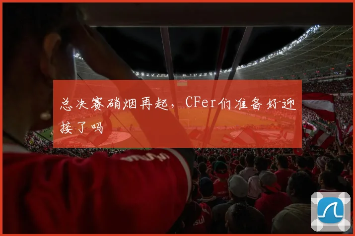 总决赛硝烟再起,CFer们准备好迎接了吗