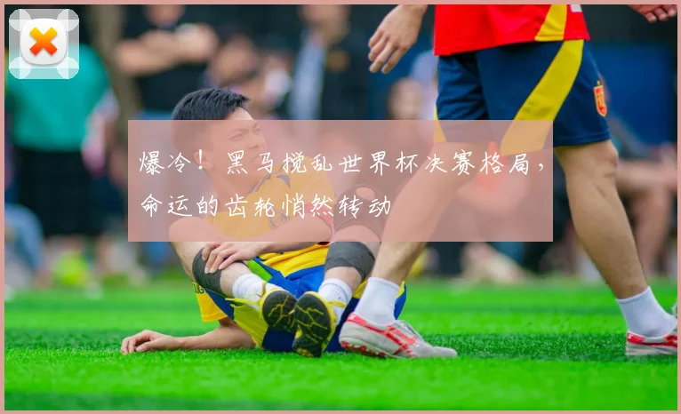 爆冷！黑马搅乱世界杯决赛格局，命运的齿轮悄然转动