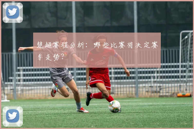 楚超赛程分析：哪些比赛将决定赛季走势？