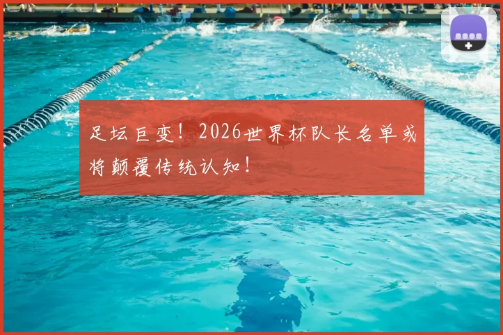 足坛巨变!2026世界杯队长名单或将颠覆传统认知!