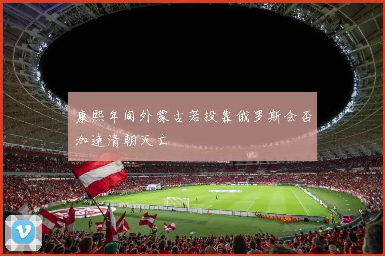 康熙年间外蒙古若投靠俄罗斯会否加速清朝灭亡