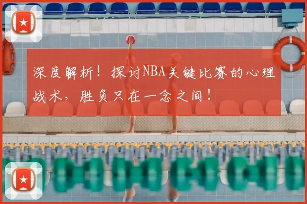 深度解析!探讨NBA关键比赛的心理战术,胜负只在一念之间!