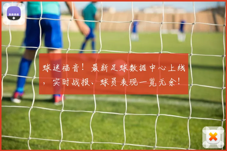 球迷福音！最新足球数据中心上线，实时战报、球员表现一览无余！