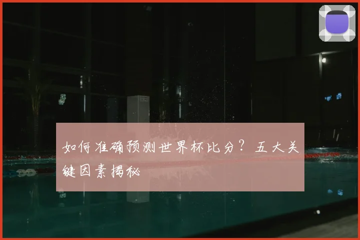 如何准确预测世界杯比分?五大关键因素揭秘