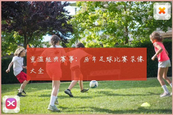 重温经典赛事:历年足球比赛录像大全