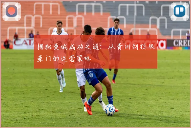 揭秘曼城成功之道:从青训到顶级豪门的运营策略