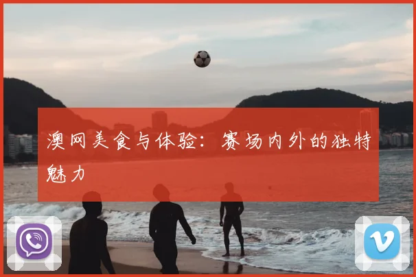 澳网美食与体验:赛场内外的独特魅力