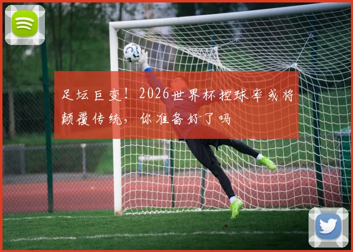 足坛巨变！2026世界杯控球率或将颠覆传统，你准备好了吗