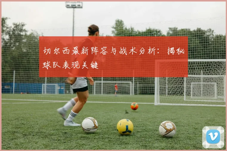 切尔西最新阵容与战术分析：揭秘球队表现关键
