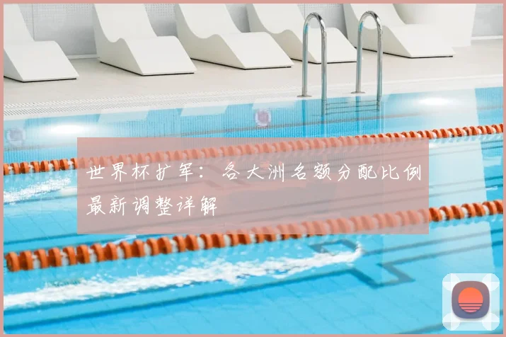 世界杯扩军:各大洲名额分配比例最新调整详解