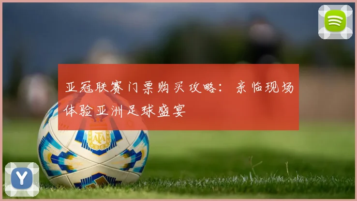 亚冠联赛门票购买攻略:亲临现场体验亚洲足球盛宴