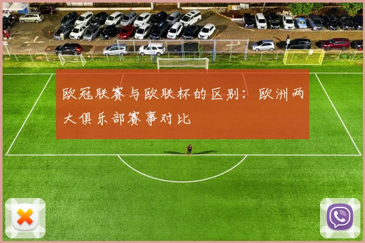 欧冠联赛与欧联杯的区别:欧洲两大俱乐部赛事对比
