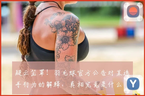 疑云笼罩！羽毛球官方公告对某选手行为的解释，真相究竟是什么