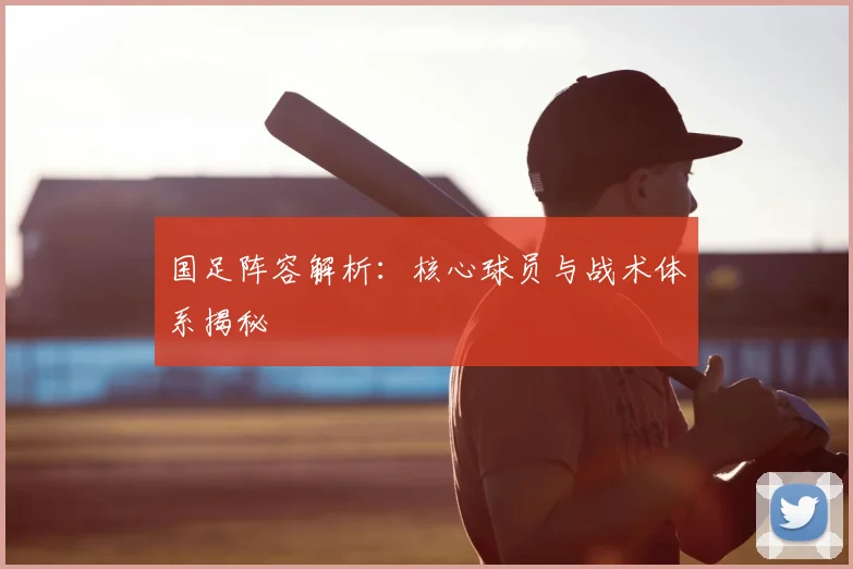 国足阵容解析:核心球员与战术体系揭秘
