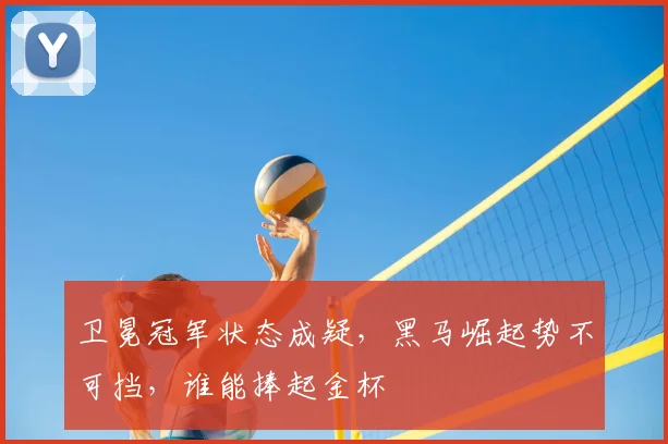 卫冕冠军状态成疑，黑马崛起势不可挡，谁能捧起金杯