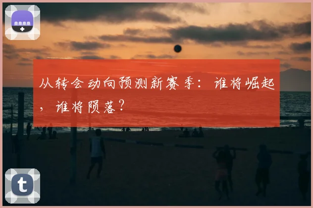 从转会动向预测新赛季:谁将崛起,谁将陨落?