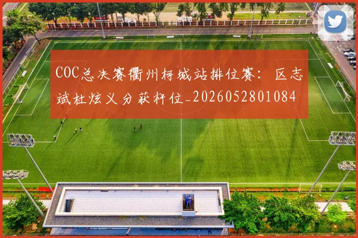 COC总决赛衢州柯城站排位赛:区志斌杜炫义分获杆位_20260528010849
