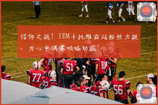 信仰之战!IEM卡托维兹站粉丝力挺,为心中偶像呐喊助威!