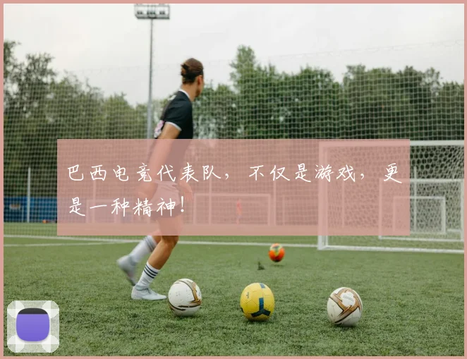 巴西电竞代表队,不仅是游戏,更是一种精神!