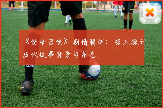 《使命召唤》剧情解析:深入探讨历代故事背景与角色
