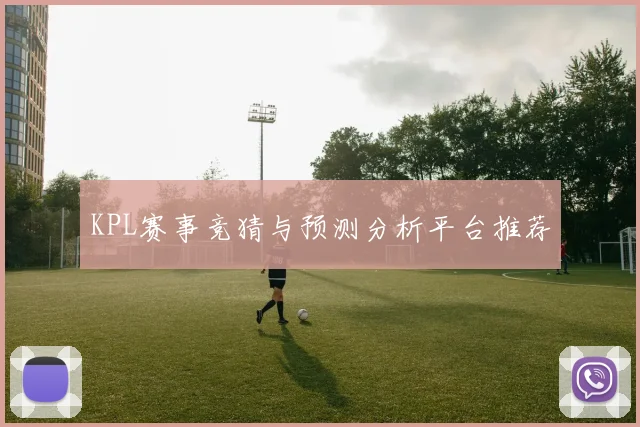 KPL赛事竞猜与预测分析平台推荐