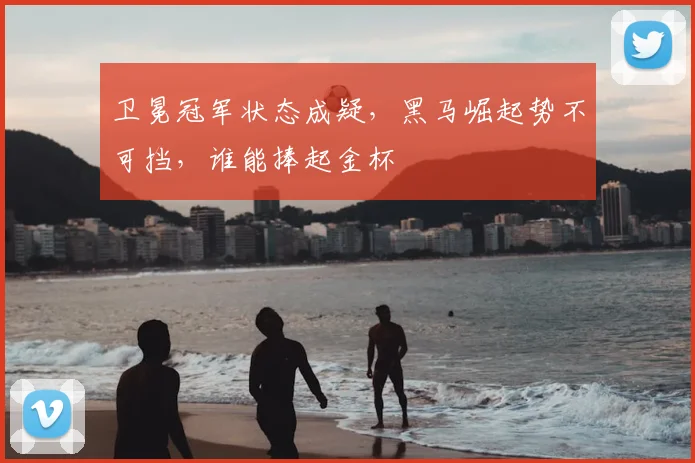 卫冕冠军状态成疑,黑马崛起势不可挡,谁能捧起金杯
