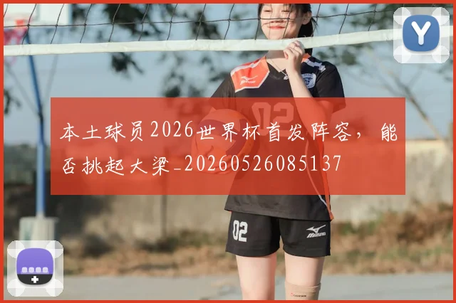 本土球员2026世界杯首发阵容,能否挑起大梁_20260526085137