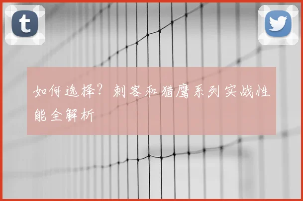 如何选择?刺客和猎鹰系列实战性能全解析
