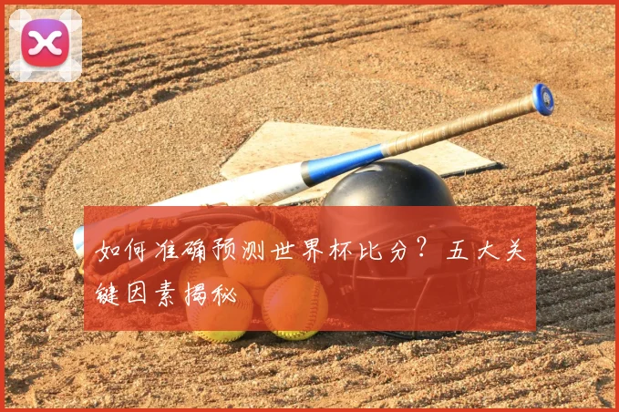 如何准确预测世界杯比分?五大关键因素揭秘