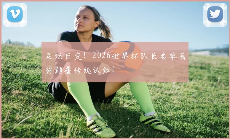 足坛巨变!2026世界杯队长名单或将颠覆传统认知!