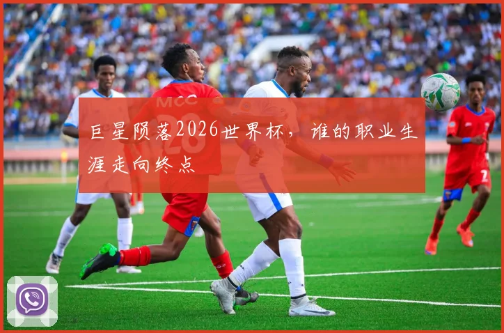 巨星陨落2026世界杯，谁的职业生涯走向终点