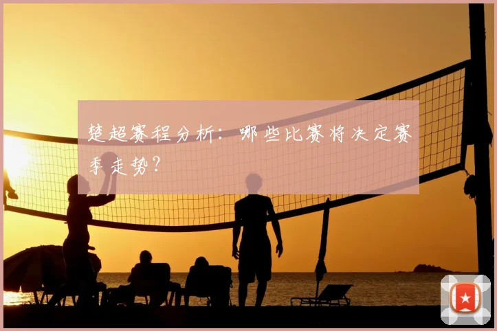 楚超赛程分析:哪些比赛将决定赛季走势?