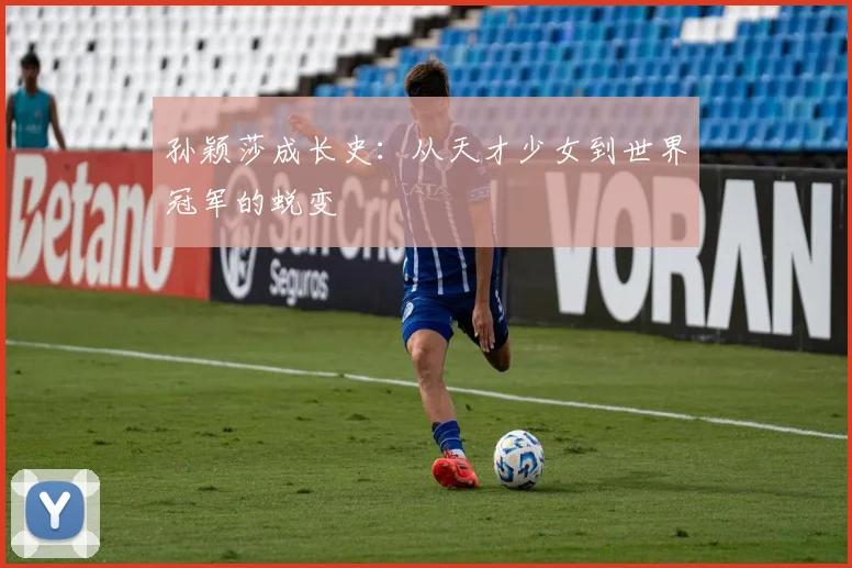 孙颖莎成长史：从天才少女到世界冠军的蜕变