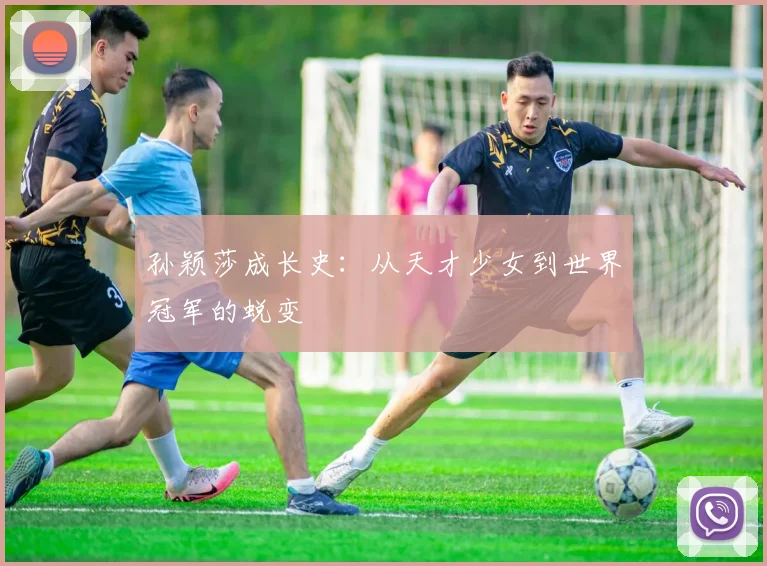 孙颖莎成长史:从天才少女到世界冠军的蜕变