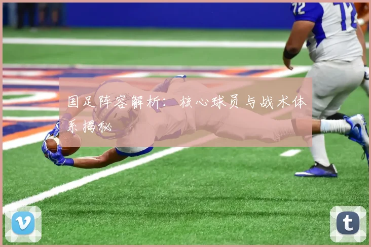 国足阵容解析:核心球员与战术体系揭秘