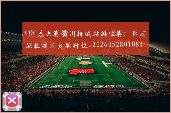 COC总决赛衢州柯城站排位赛:区志斌杜炫义分获杆位_20260528010849